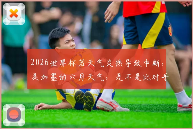 2026世界杯若天气炎热导致中断，美加墨的六月天气，是不是比对手更难对付