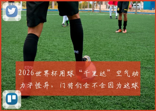 2026世界杯用球“千里达”空气动力学怪异，门将们会不会因为这球遭遇“下蛋”尴尬
