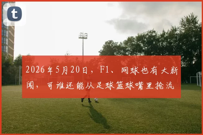 2026年5月20日，F1、网球也有大新闻，可谁还能从足球篮球嘴里抢流量