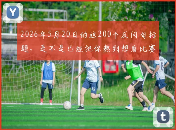 2026年5月20日的这200个反问句标题，是不是已经把你熬到想看比赛了