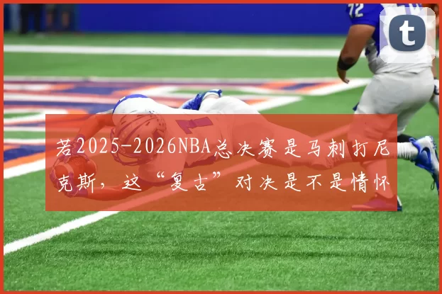 若2025-2026NBA总决赛是马刺打尼克斯，这“复古”对决是不是情怀拉满
